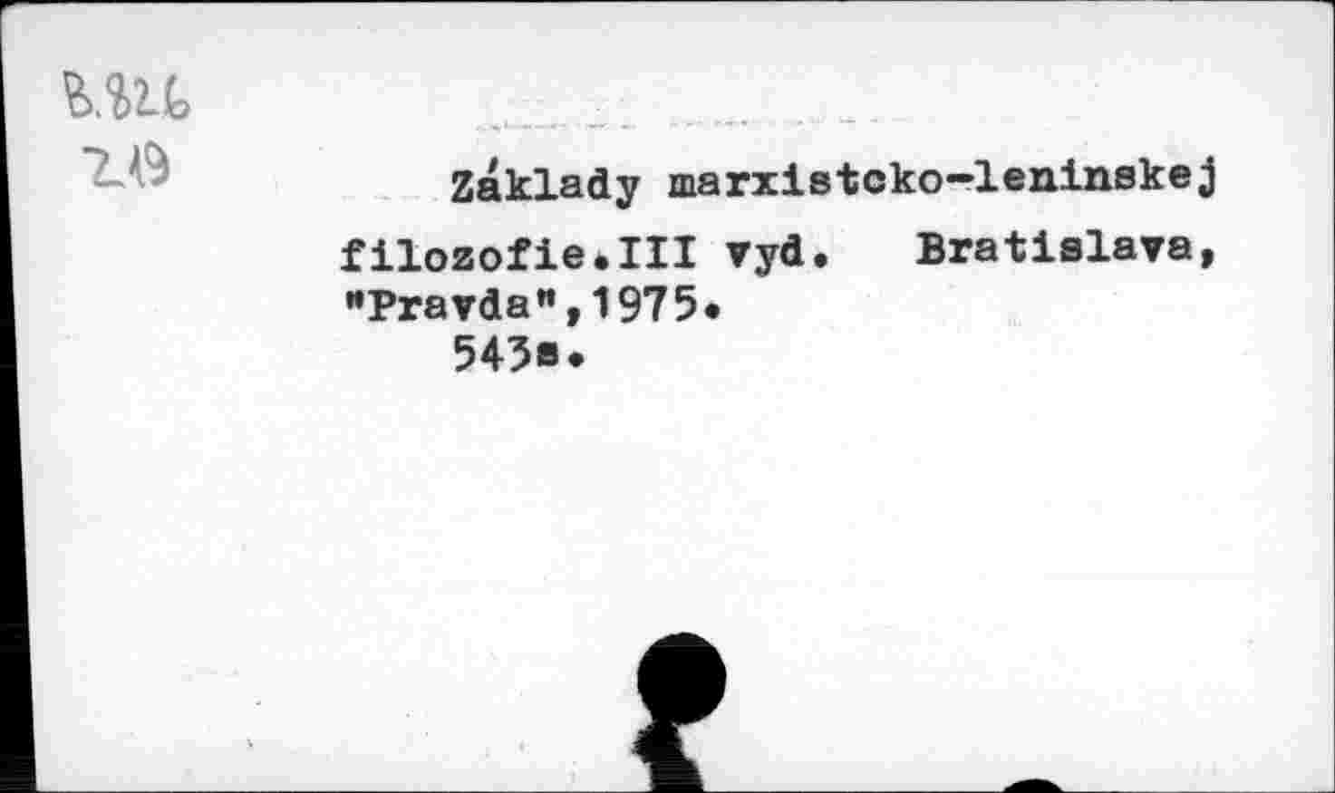 ﻿MU го
Zaklady marxistcko-leninskej filozofie.III vyd.	Bratislava,
•’Pravda", 1975« 545®.